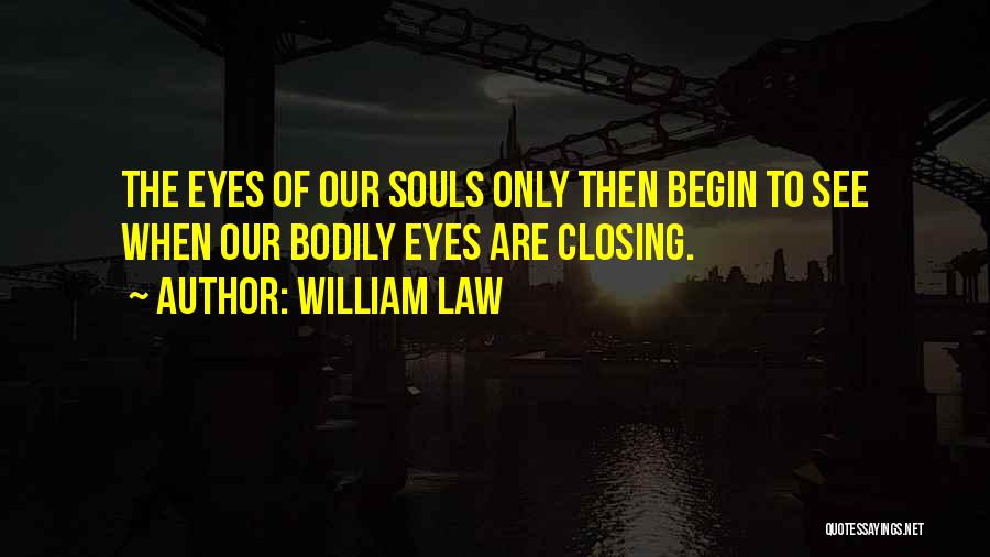 William Law Quotes: The Eyes Of Our Souls Only Then Begin To See When Our Bodily Eyes Are Closing.