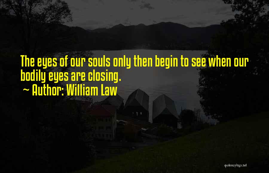 William Law Quotes: The Eyes Of Our Souls Only Then Begin To See When Our Bodily Eyes Are Closing.