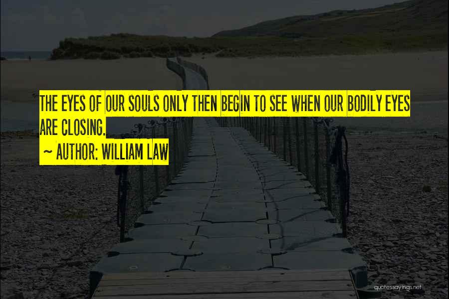 William Law Quotes: The Eyes Of Our Souls Only Then Begin To See When Our Bodily Eyes Are Closing.