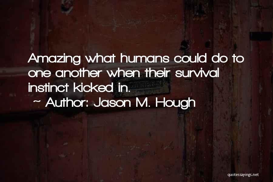 Jason M. Hough Quotes: Amazing What Humans Could Do To One Another When Their Survival Instinct Kicked In.