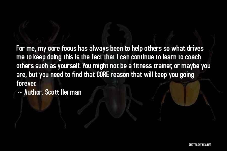 Scott Herman Quotes: For Me, My Core Focus Has Always Been To Help Others So What Drives Me To Keep Doing This Is