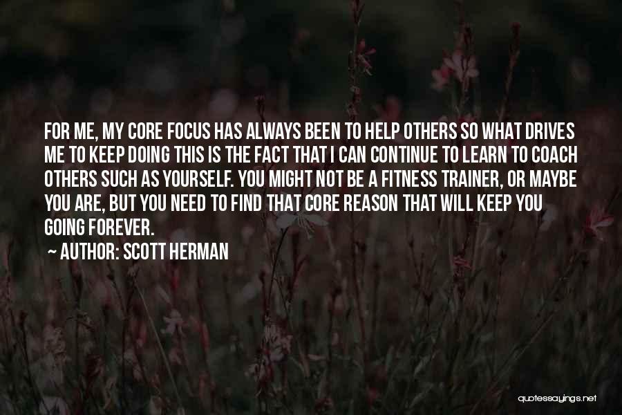 Scott Herman Quotes: For Me, My Core Focus Has Always Been To Help Others So What Drives Me To Keep Doing This Is