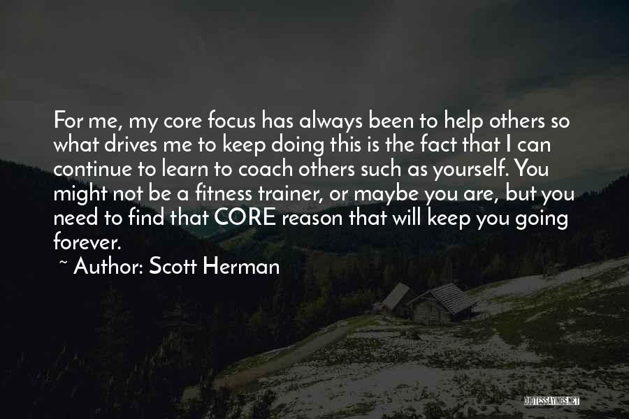 Scott Herman Quotes: For Me, My Core Focus Has Always Been To Help Others So What Drives Me To Keep Doing This Is