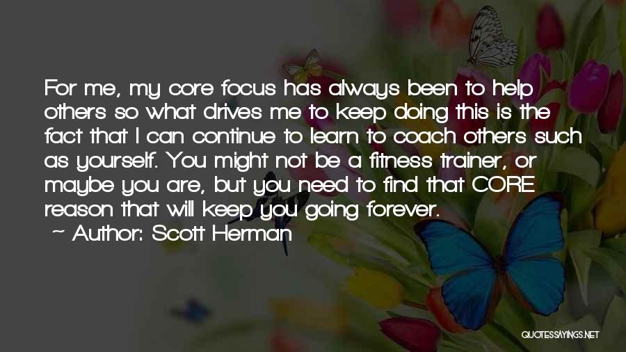 Scott Herman Quotes: For Me, My Core Focus Has Always Been To Help Others So What Drives Me To Keep Doing This Is