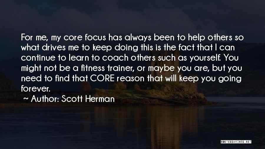 Scott Herman Quotes: For Me, My Core Focus Has Always Been To Help Others So What Drives Me To Keep Doing This Is