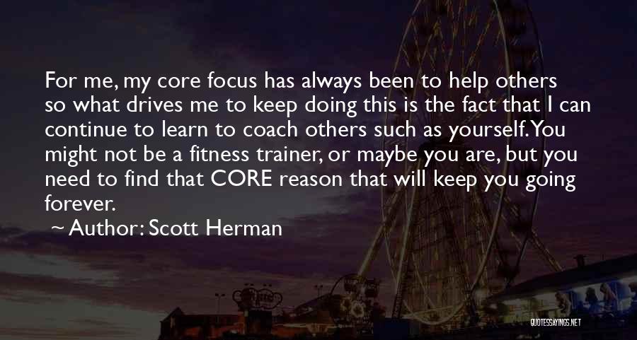 Scott Herman Quotes: For Me, My Core Focus Has Always Been To Help Others So What Drives Me To Keep Doing This Is