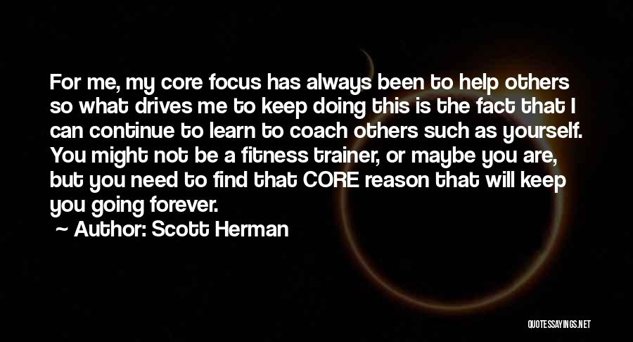 Scott Herman Quotes: For Me, My Core Focus Has Always Been To Help Others So What Drives Me To Keep Doing This Is