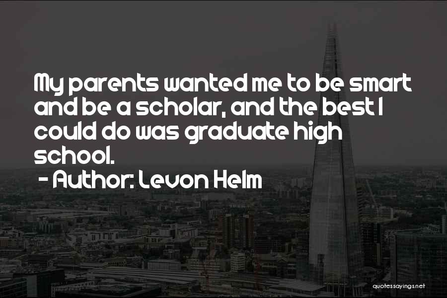 Levon Helm Quotes: My Parents Wanted Me To Be Smart And Be A Scholar, And The Best I Could Do Was Graduate High