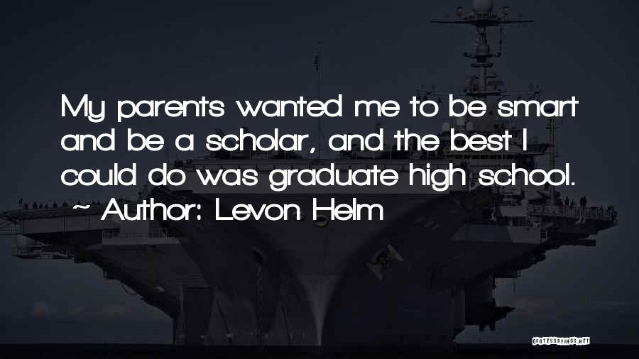 Levon Helm Quotes: My Parents Wanted Me To Be Smart And Be A Scholar, And The Best I Could Do Was Graduate High