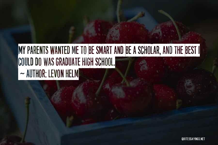 Levon Helm Quotes: My Parents Wanted Me To Be Smart And Be A Scholar, And The Best I Could Do Was Graduate High