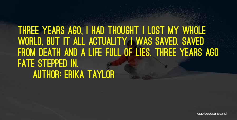 Erika Taylor Quotes: Three Years Ago, I Had Thought I Lost My Whole World, But It All Actuality I Was Saved. Saved From