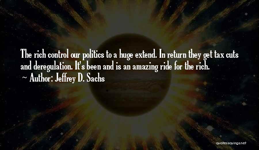 Jeffrey D. Sachs Quotes: The Rich Control Our Politics To A Huge Extend. In Return They Get Tax Cuts And Deregulation. It's Been And