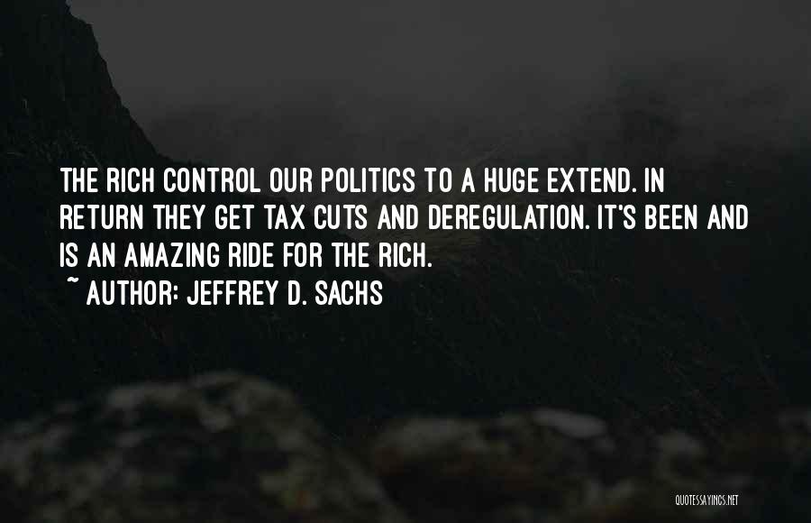 Jeffrey D. Sachs Quotes: The Rich Control Our Politics To A Huge Extend. In Return They Get Tax Cuts And Deregulation. It's Been And