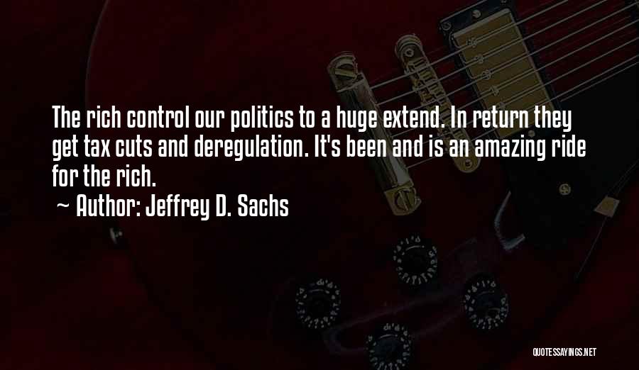 Jeffrey D. Sachs Quotes: The Rich Control Our Politics To A Huge Extend. In Return They Get Tax Cuts And Deregulation. It's Been And