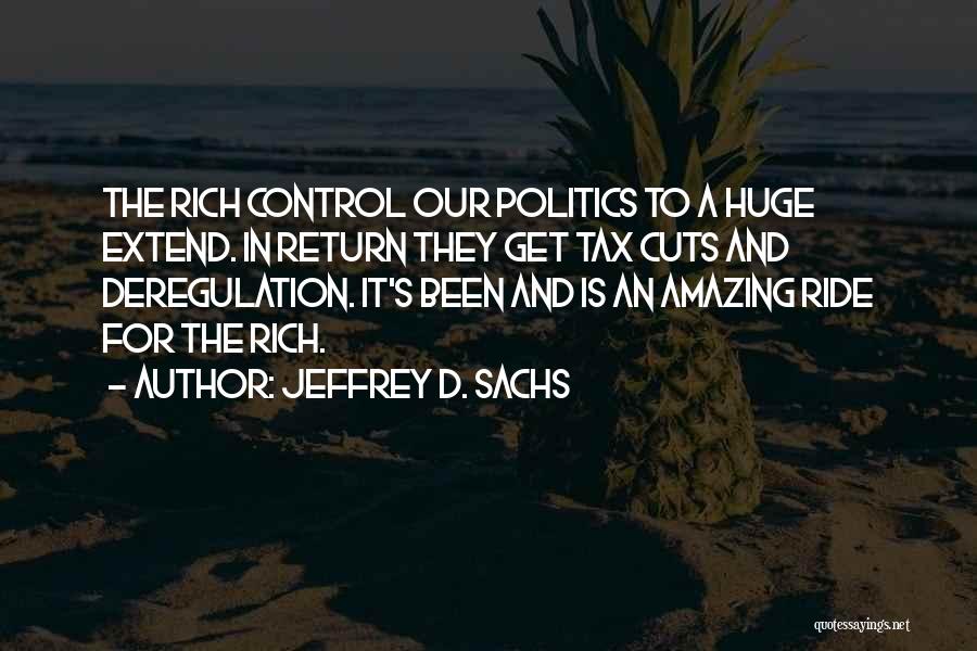 Jeffrey D. Sachs Quotes: The Rich Control Our Politics To A Huge Extend. In Return They Get Tax Cuts And Deregulation. It's Been And