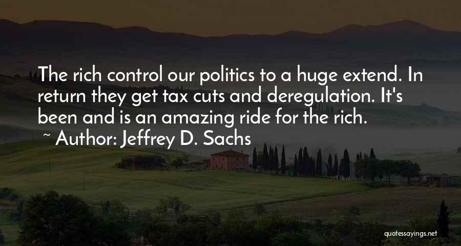Jeffrey D. Sachs Quotes: The Rich Control Our Politics To A Huge Extend. In Return They Get Tax Cuts And Deregulation. It's Been And