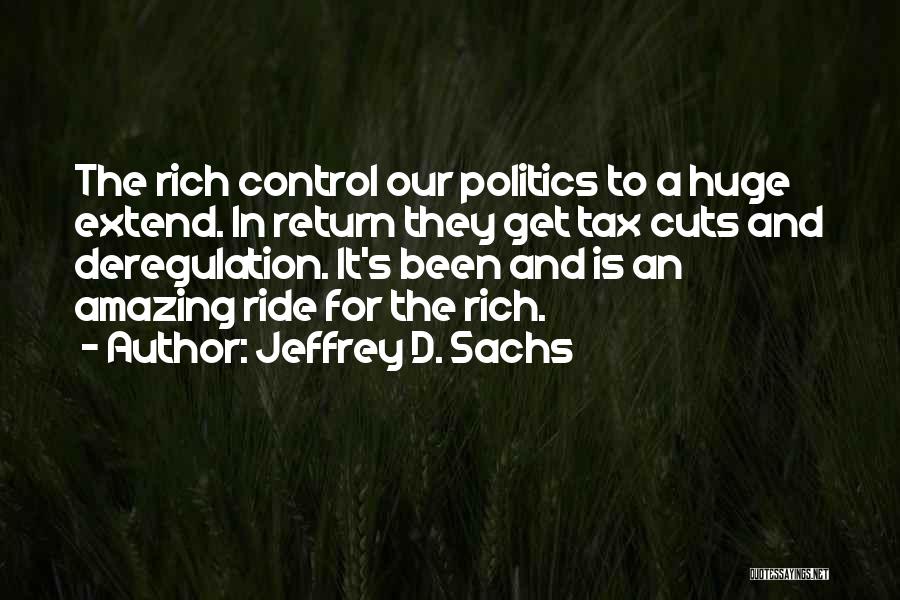 Jeffrey D. Sachs Quotes: The Rich Control Our Politics To A Huge Extend. In Return They Get Tax Cuts And Deregulation. It's Been And