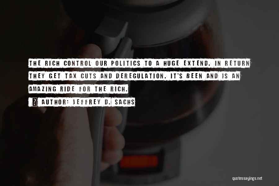 Jeffrey D. Sachs Quotes: The Rich Control Our Politics To A Huge Extend. In Return They Get Tax Cuts And Deregulation. It's Been And