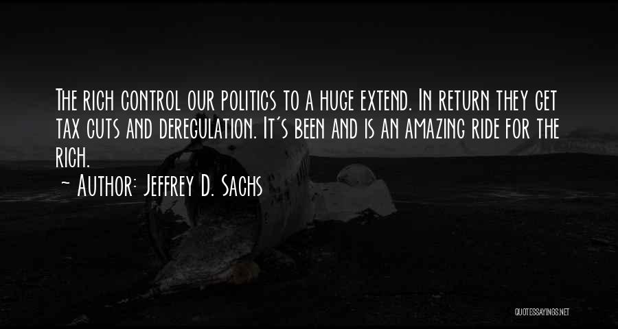 Jeffrey D. Sachs Quotes: The Rich Control Our Politics To A Huge Extend. In Return They Get Tax Cuts And Deregulation. It's Been And