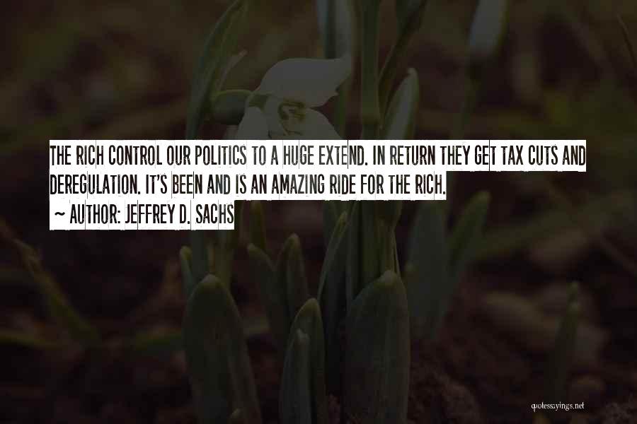 Jeffrey D. Sachs Quotes: The Rich Control Our Politics To A Huge Extend. In Return They Get Tax Cuts And Deregulation. It's Been And