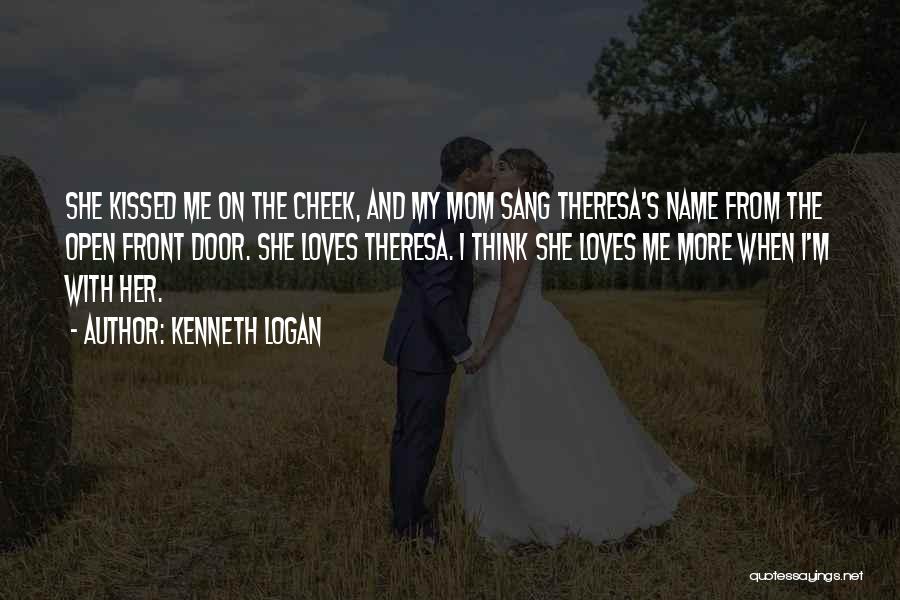 Kenneth Logan Quotes: She Kissed Me On The Cheek, And My Mom Sang Theresa's Name From The Open Front Door. She Loves Theresa.