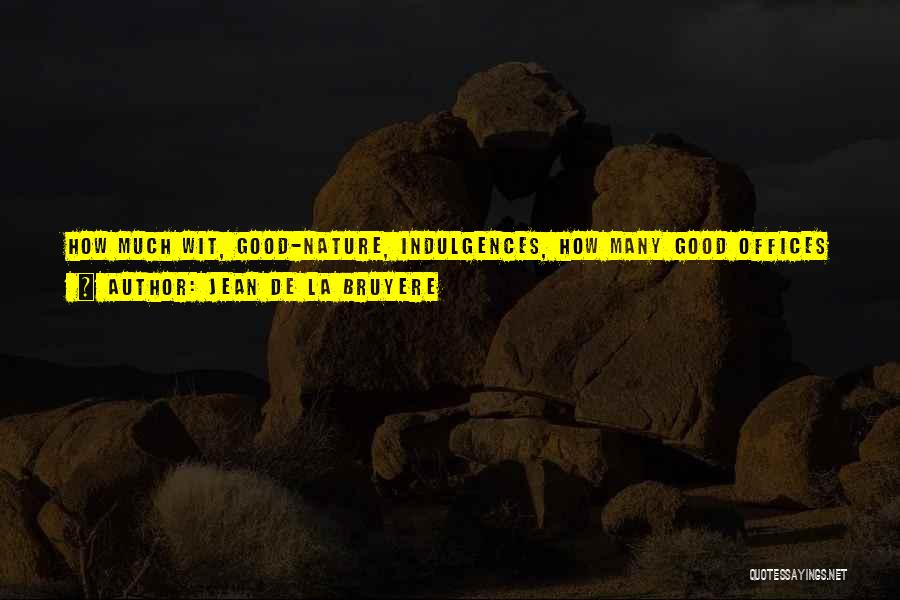 Jean De La Bruyere Quotes: How Much Wit, Good-nature, Indulgences, How Many Good Offices And Civilities, Are Required Among Friends To Accomplish In Some Years