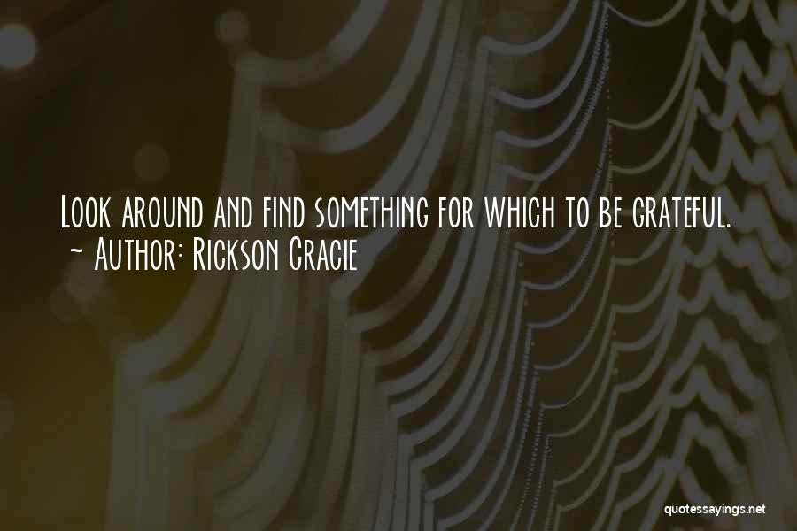 Rickson Gracie Quotes: Look Around And Find Something For Which To Be Grateful.