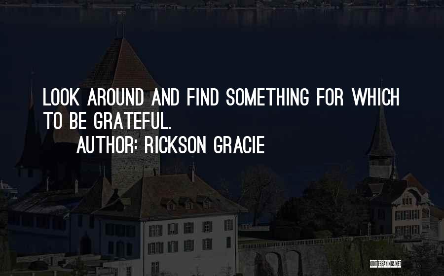 Rickson Gracie Quotes: Look Around And Find Something For Which To Be Grateful.