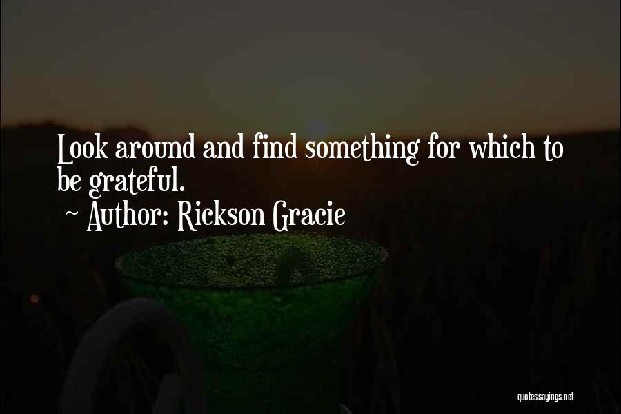 Rickson Gracie Quotes: Look Around And Find Something For Which To Be Grateful.