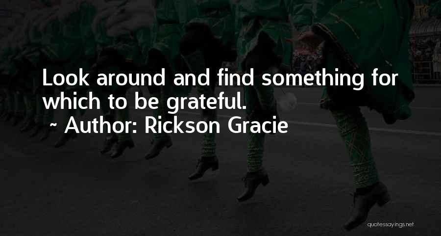 Rickson Gracie Quotes: Look Around And Find Something For Which To Be Grateful.