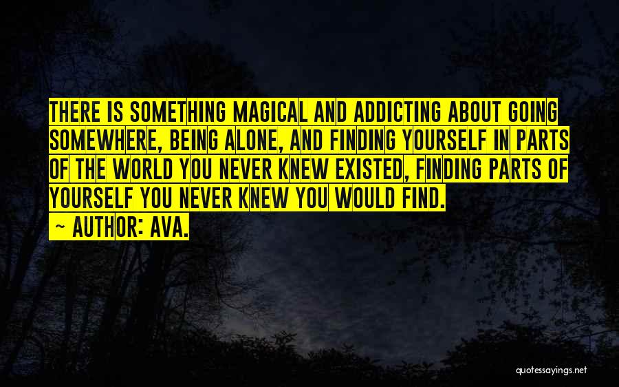 AVA. Quotes: There Is Something Magical And Addicting About Going Somewhere, Being Alone, And Finding Yourself In Parts Of The World You