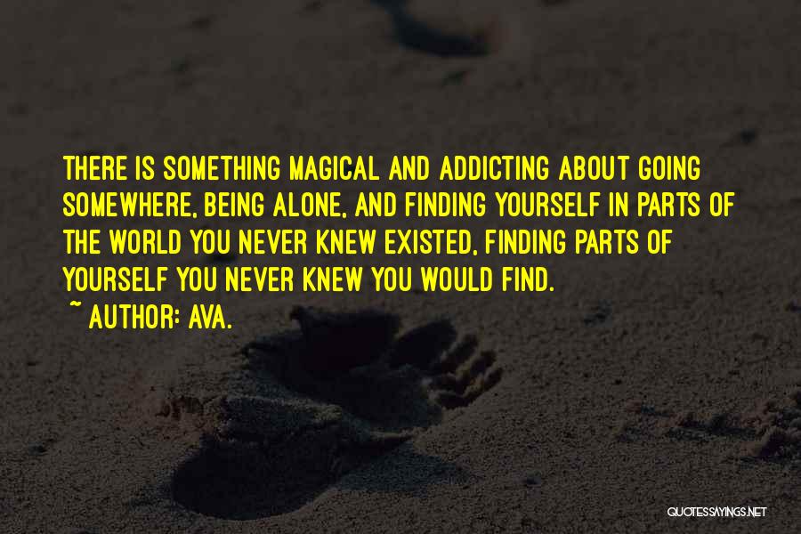 AVA. Quotes: There Is Something Magical And Addicting About Going Somewhere, Being Alone, And Finding Yourself In Parts Of The World You