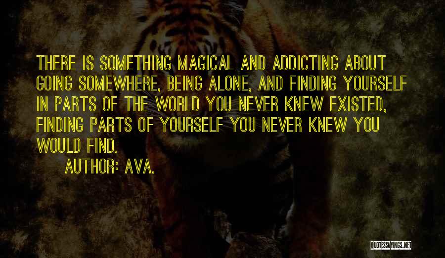 AVA. Quotes: There Is Something Magical And Addicting About Going Somewhere, Being Alone, And Finding Yourself In Parts Of The World You