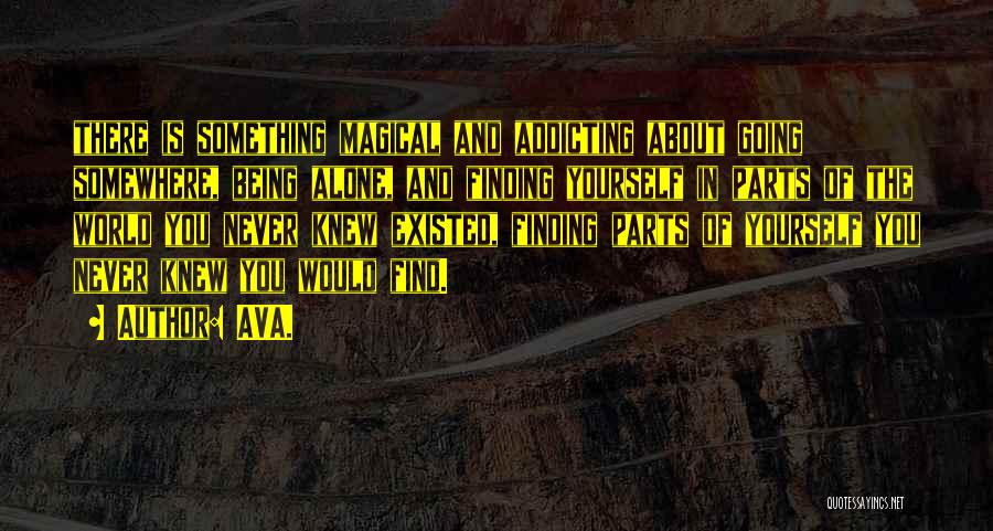 AVA. Quotes: There Is Something Magical And Addicting About Going Somewhere, Being Alone, And Finding Yourself In Parts Of The World You