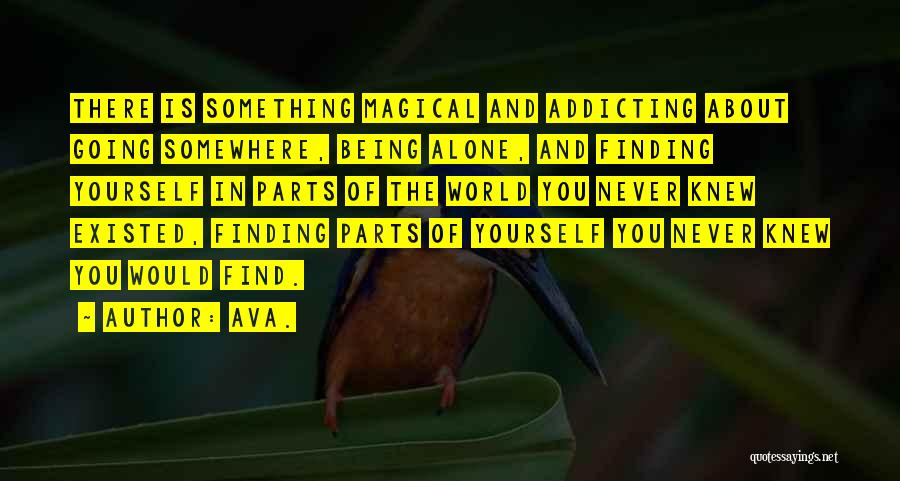 AVA. Quotes: There Is Something Magical And Addicting About Going Somewhere, Being Alone, And Finding Yourself In Parts Of The World You