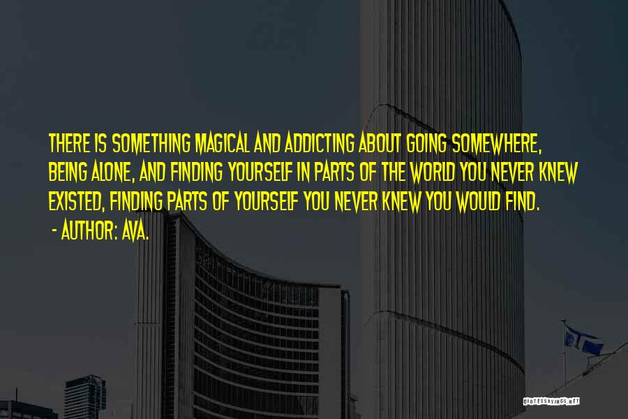 AVA. Quotes: There Is Something Magical And Addicting About Going Somewhere, Being Alone, And Finding Yourself In Parts Of The World You