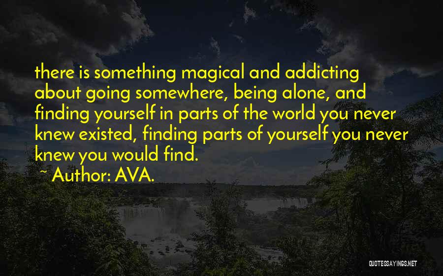 AVA. Quotes: There Is Something Magical And Addicting About Going Somewhere, Being Alone, And Finding Yourself In Parts Of The World You