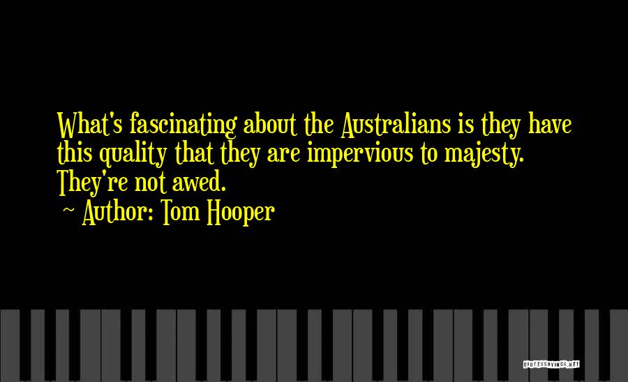 Tom Hooper Quotes: What's Fascinating About The Australians Is They Have This Quality That They Are Impervious To Majesty. They're Not Awed.