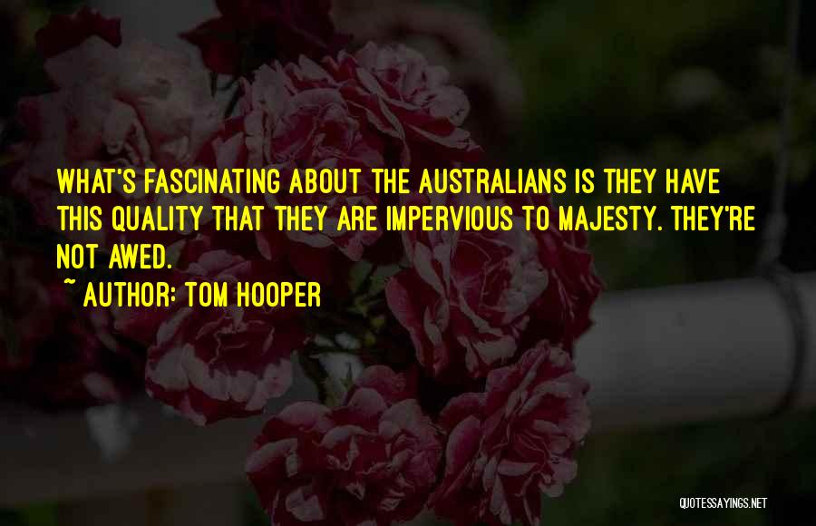 Tom Hooper Quotes: What's Fascinating About The Australians Is They Have This Quality That They Are Impervious To Majesty. They're Not Awed.