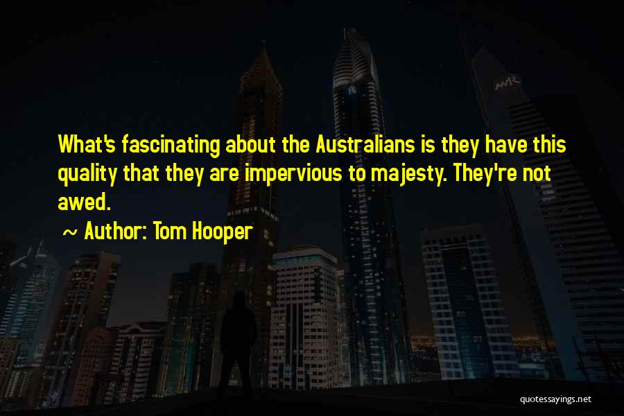 Tom Hooper Quotes: What's Fascinating About The Australians Is They Have This Quality That They Are Impervious To Majesty. They're Not Awed.