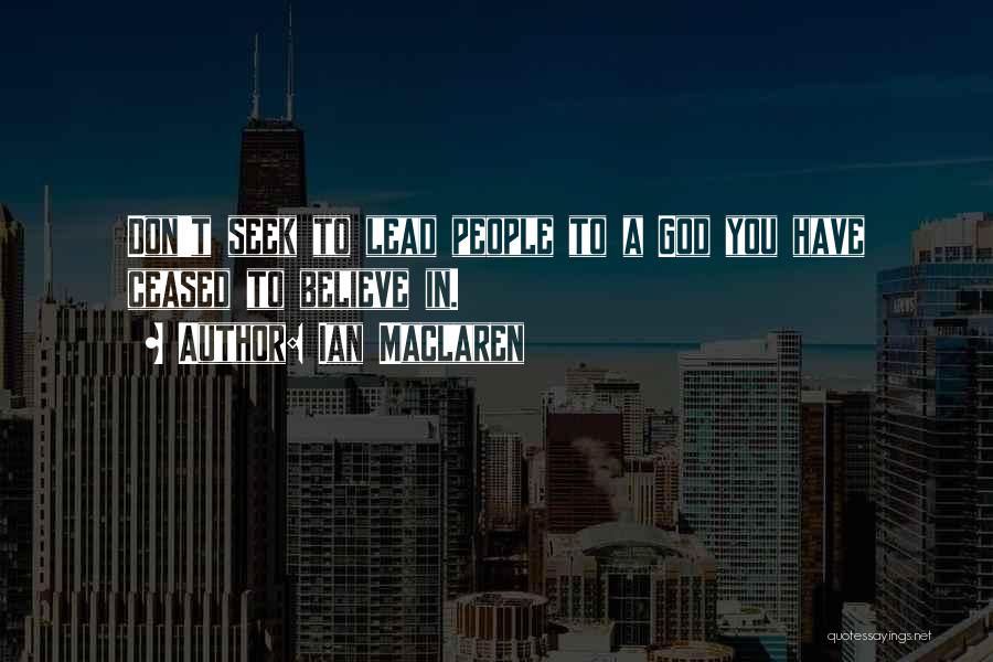 Ian Maclaren Quotes: Don't Seek To Lead People To A God You Have Ceased To Believe In.