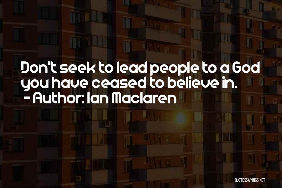 Ian Maclaren Quotes: Don't Seek To Lead People To A God You Have Ceased To Believe In.