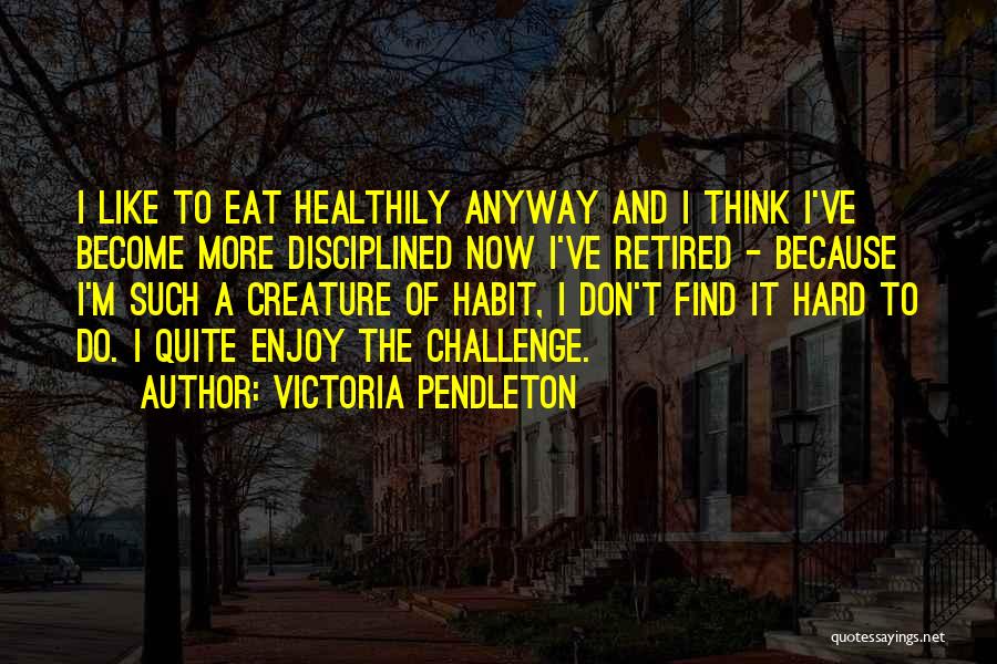 Victoria Pendleton Quotes: I Like To Eat Healthily Anyway And I Think I've Become More Disciplined Now I've Retired - Because I'm Such