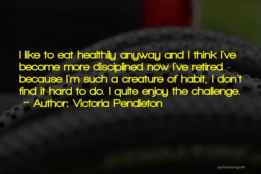 Victoria Pendleton Quotes: I Like To Eat Healthily Anyway And I Think I've Become More Disciplined Now I've Retired - Because I'm Such