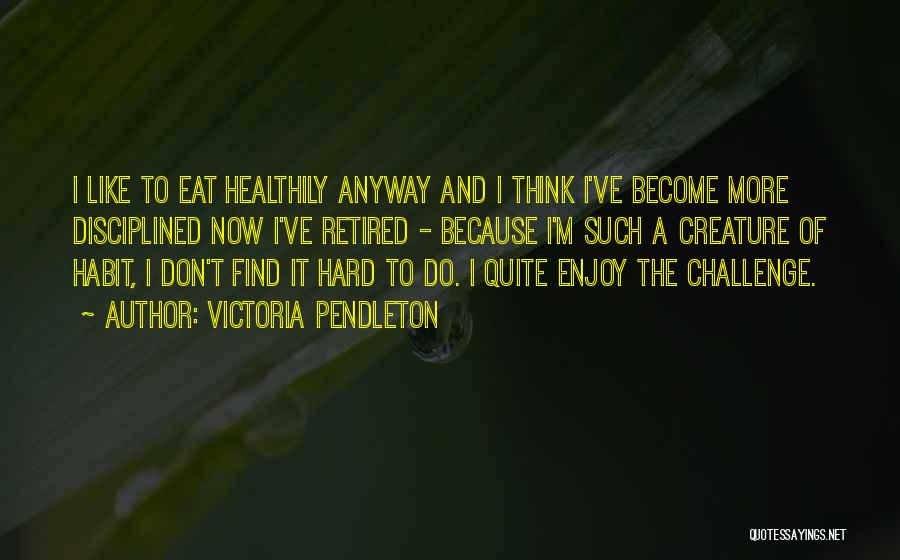 Victoria Pendleton Quotes: I Like To Eat Healthily Anyway And I Think I've Become More Disciplined Now I've Retired - Because I'm Such