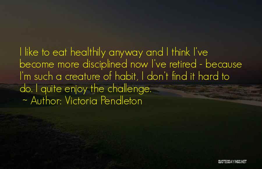 Victoria Pendleton Quotes: I Like To Eat Healthily Anyway And I Think I've Become More Disciplined Now I've Retired - Because I'm Such