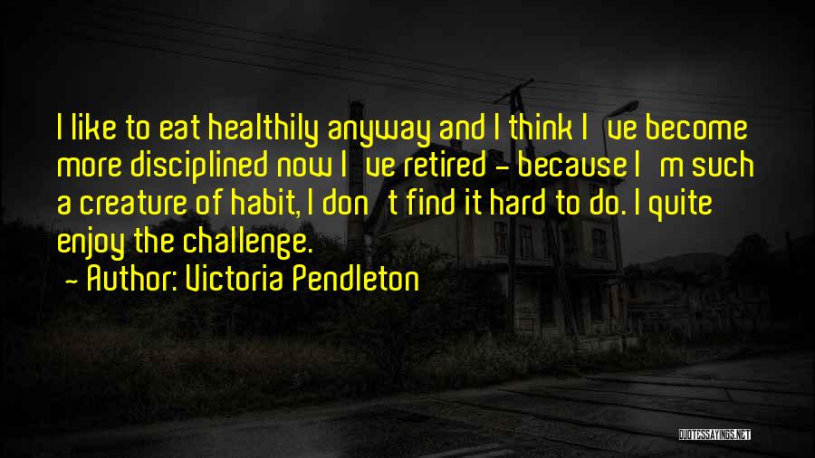 Victoria Pendleton Quotes: I Like To Eat Healthily Anyway And I Think I've Become More Disciplined Now I've Retired - Because I'm Such