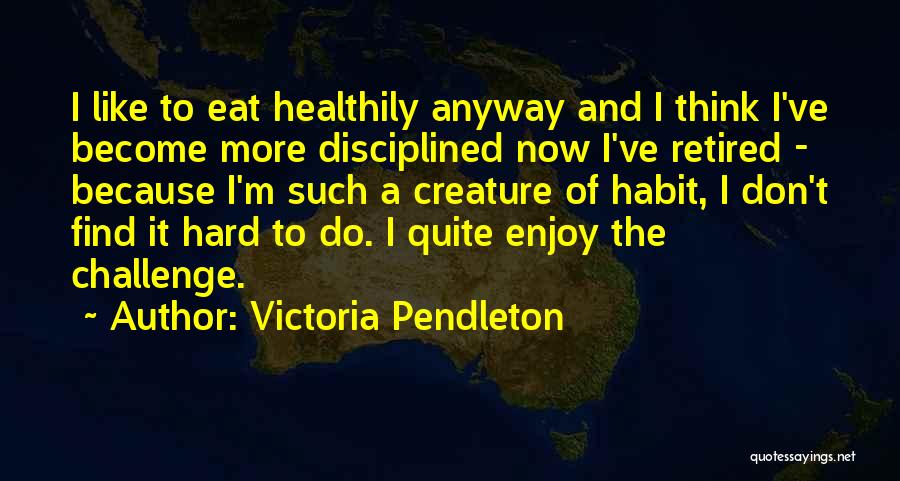 Victoria Pendleton Quotes: I Like To Eat Healthily Anyway And I Think I've Become More Disciplined Now I've Retired - Because I'm Such