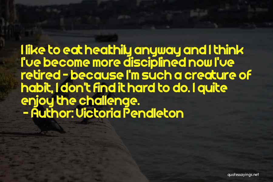 Victoria Pendleton Quotes: I Like To Eat Healthily Anyway And I Think I've Become More Disciplined Now I've Retired - Because I'm Such