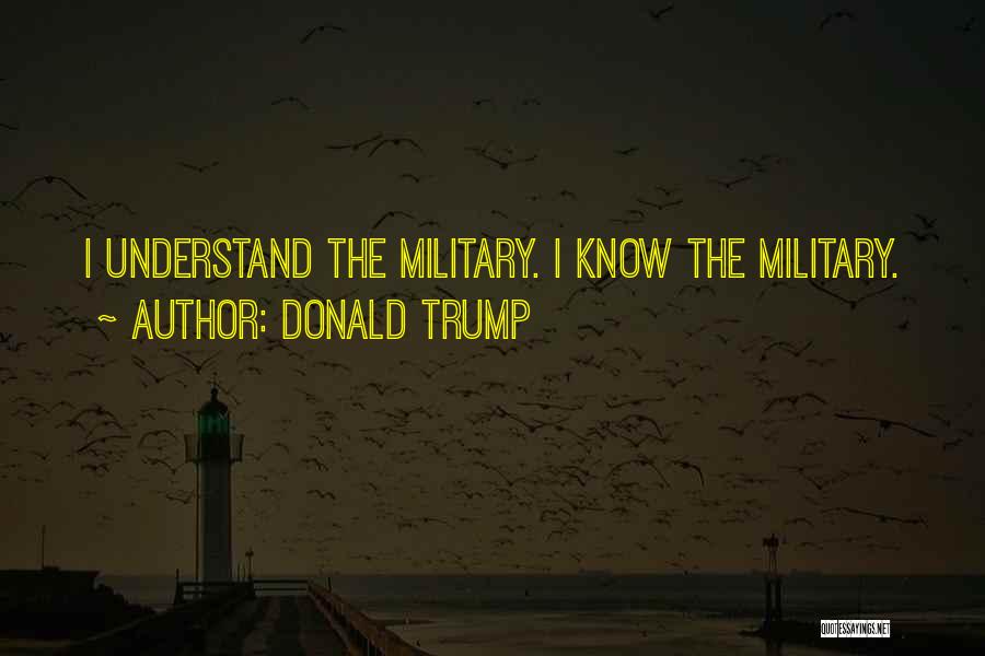 Donald Trump Quotes: I Understand The Military. I Know The Military.